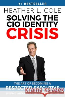 Solving the CIO Identity Crisis: The Art of Becoming A Respected Executive Leading Innovation and Transformation Heather L. Cole 9781732001411 Http: //Www.Myindentifiers.com - książka