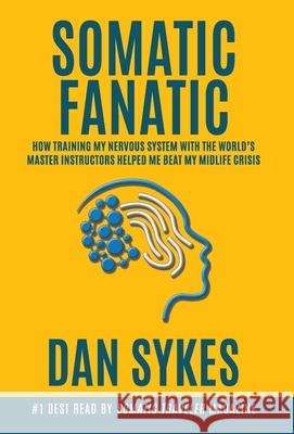 Somatic Fanatic: How Training My Nervous System With the World's Master Instructors Helped Me Beat My Midlife Crisis Dan Sykes 9781956955064 Legacy Launch Pad Publishing - książka