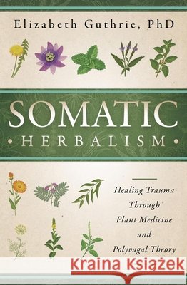 Somatic Herbalism: Healing Trauma Through Plant Medicine and Polyvagal Theory Elizabeth Guthrie 9780738780696 Llewellyn Publications - książka