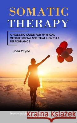 Somatic Therapy: A Holistic Guide for Physical Mental Social Spiritual Health & Performance (Improving Mental and Physical Symptoms Wit John Payne 9781998769476 Darby Connor - książka
