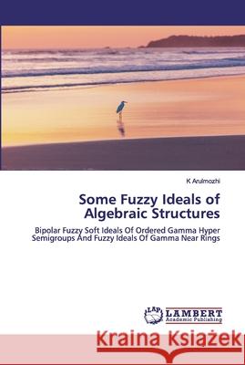 Some Fuzzy Ideals of Algebraic Structures Arulmozhi, K. 9786200303974 LAP Lambert Academic Publishing - książka