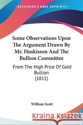 Some Observations Upon The Argument Drawn By Mr. Huskisson And The Bullion Committee: From The High Price Of Gold Bullion (1811) William Scott 9780548842539  - książka