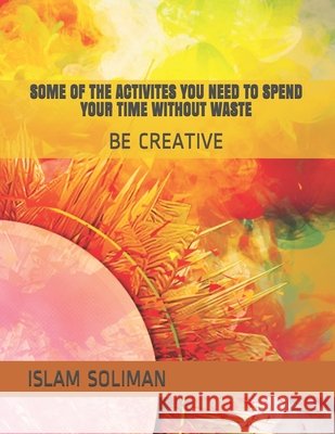 Some of the Activites You Need to Spend Your Time Without Waste: Be Creative Soliman, Islam 9798567951361 Independently Published - książka