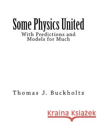 Some Physics United: With Predictions and Models for Much Dr Thomas J. Buckholtz 9781982073930 Createspace Independent Publishing Platform - książka