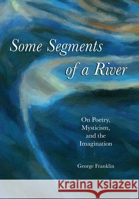 Some Segments of a River: On Poetry, Mysticism, and Imagination George Franklin 9780981863696 Nicasio Press - książka