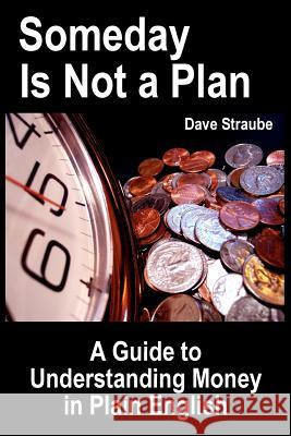 Someday Is Not a Plan: A Guide to Understanding Money in Plain English Dave Straube 9780974762432 Island Eye, LLC - książka