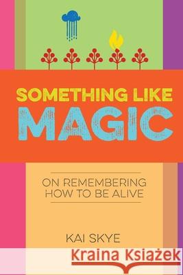 Something Like Magic: On Remembering How to Be Alive Kai Skye 9780998149028 Thousand Headed Man, LLC - książka