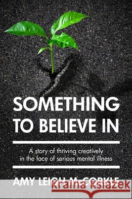 Something to Believe In: A Story Of Thriving Creatively In the Face Of Mental Illness del Weston Anabelle Munro Amy Leigh McCorkle 9781088744987 Independently Published - książka
