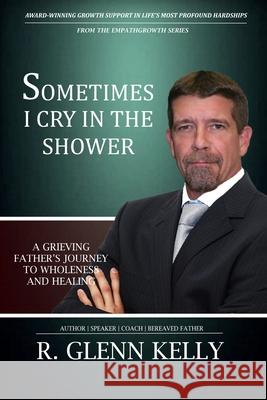 Sometimes I Cry In The Shower: A Grieving Father's Journey To Wholeness And Healing Kelly, R. Glenn 9780692483855 R. Glenn Kelly Publications - książka