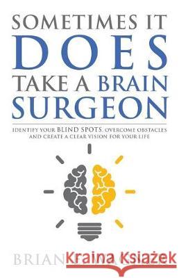 Sometimes It Does Take a Brain Surgeon: Identify Your Blind Spots, Overcome Your Obstacles and Achieve Vision Brian E. Wagner 9781946114624 Author Academy Elite - książka