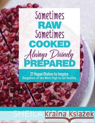 Sometimes Raw, Sometimes Cooked, Always Divinely Prepared: 21 Vegan Dishes to Inspire Daughters of the Most High to Eat Healthy Sheila Brown 9780578481562 Lighthouse Consulting LLC - książka