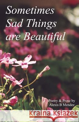 Sometimes Sad Things are Beautiful: Poetry and Prose Mendez, Alexis B. 9781544942872 Createspace Independent Publishing Platform - książka