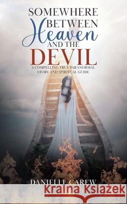 Somewhere Between Heaven and the Devil: A Compelling True Paranormal Story and Spiritual Guide Danielle Carew 9780228852858 Tellwell Talent - książka