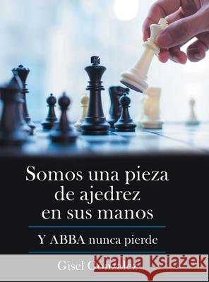 Somos Una Pieza De Ajedrez En Sus Manos: Y Abba Nunca Pierde Gisel Gonzalez 9781973695783 WestBow Press - książka