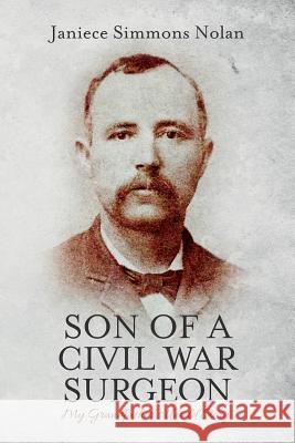 Son of a Civil War Surgeon: My Grandfather's Untold Story Janiece Simmons Nolan 9781481993357 Createspace Independent Publishing Platform - książka