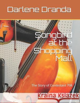 Songbird at the Shopping Mall: The Story of Contestant 708 Darlene Dranda 9781727775266 Createspace Independent Publishing Platform - książka