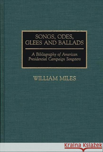 Songs, Odes, Glees, and Ballads: A Bibliography of American Presidential Campaign Songsters Miles, William 9780313276972 Greenwood Press - książka