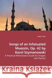 Songs of an Infatuated Muezzin, Op. 42 by Karol Szymanowski : A Practical Performance Guide for Singers and Pianists Yano, Yukari 9783639204131 VDM Verlag Dr. Müller - książka
