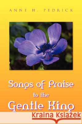 Songs of Praise to the Gentle King Anne H. Pedrick 9781425747107 Xlibris Corporation - książka