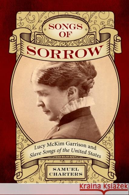 Songs of Sorrow: Lucy McKim Garrison and Slave Songs of the United States Samuel Charters 9781496852106 University Press of Mississippi - książka