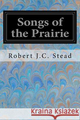 Songs of the Prairie Robert J. C. Stead 9781548250676 Createspace Independent Publishing Platform - książka