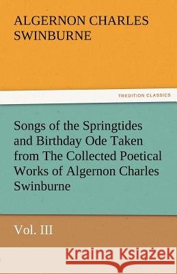 Songs of the Springtides and Birthday Ode Taken from the Collected Poetical Works of Algernon Charles Swinburne-Vol. III Algernon Charles Swinburne   9783842486577 tredition GmbH - książka