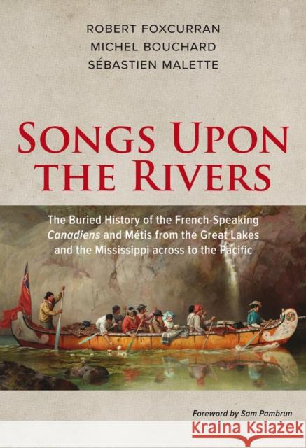 Songs Upon the Rivers: The Buried History of the French-Speaking Canadiens and Métis from the Great Lakes and the Mississippi Across to the P Bouchard, Michel 9781771860819 Baraka Books - książka