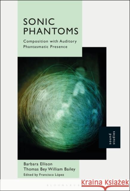 Sonic Phantoms: Composition with Auditory Phantasmatic Presence Barbara Ellison Thomas Bey William Bailey Francisco Lopez 9781501347023 Bloomsbury Academic - książka