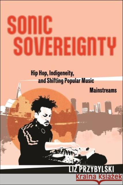 Sonic Sovereignty: Hip Hop, Indigeneity, and Shifting Popular Music Mainstreams Liz Przybylski 9781479816910 New York University Press - książka