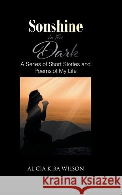 Sonshine in the Dark: A Series of Short Stories and Poems of My Life Alicia Kiba Wilson 9781639031597 Christian Faith Publishing, Inc - książka