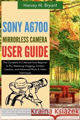 Sony A6700 Mirrorless Camera User Guide: The Complete A-Z Manual from Beginner to Pro, Mastering Vlogging, Content Creation, and Advanced Photo & Vide Bryant, Harvey M. 9798294720605 Independently Published - książka