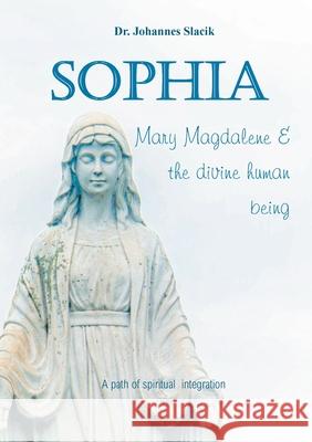 Sophia, Mary Magdalena & the divine human being: A path of spiritual integration Dr Johannes Slacik 9783755714040 Books on Demand - książka