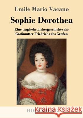 Sophie Dorothea: Eine tragische Liebesgeschichte der Gro?mutter Friedrichs des Gro?en Emile Mario Vacano 9783743746732 Hofenberg - książka