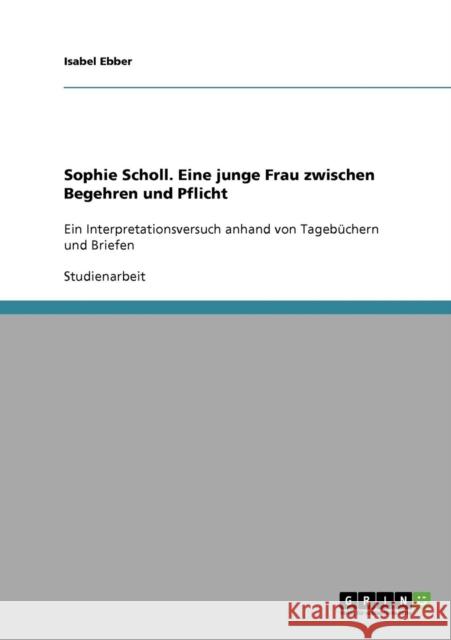 Sophie Scholl. Eine junge Frau zwischen Begehren und Pflicht: Ein Interpretationsversuch anhand von Tagebüchern und Briefen Ebber, Isabel 9783638726498 Grin Verlag - książka