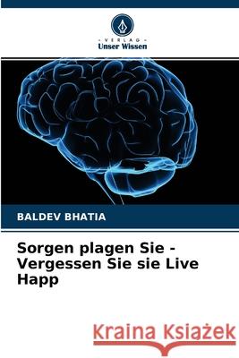 Sorgen plagen Sie - Vergessen Sie sie Live Happ Baldev Bhatia 9786204125046 Verlag Unser Wissen - książka