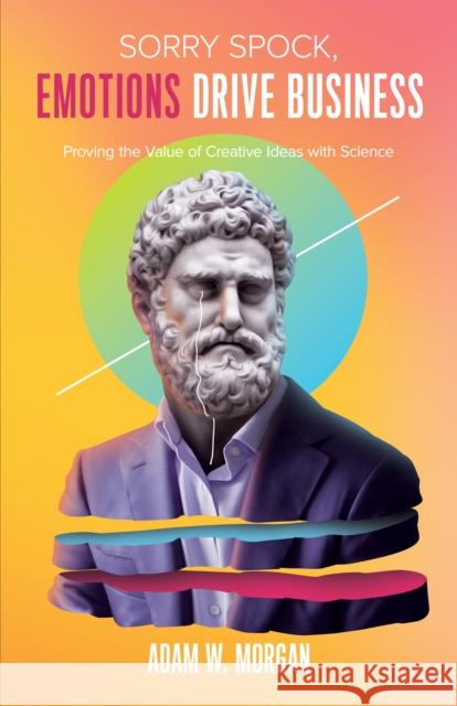 Sorry Spock, Emotions Drive Business: Proving the Value of Creative Ideas with Science Adam W. Morgan 9781642790719 Morgan James Publishing - książka