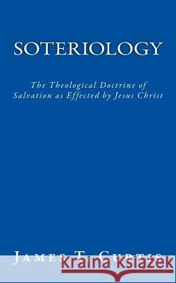 Soteriology: The Theological Doctrine of Salvation as Effected by Jesus Christ MR James T. Curtis 9781533012227 Createspace Independent Publishing Platform - książka