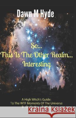 So...This Is The Other Realm...Interesting: A High-Witch's Guide: To The WTF Moments In The Universe Book 2 Hyde, Dawn M. 9781983643552 Createspace Independent Publishing Platform - książka