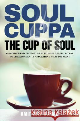 Soul Cuppa - The Cup of Soul: 65 Mystic & Fascinating Life Strategies as Soul Sutras to Live Abundantly and Achieve What You Want Amit Deep Kumar 9781948352826 Notion Press, Inc. - książka