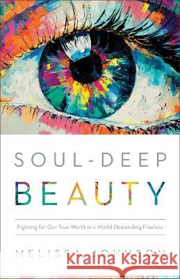Soul-Deep Beauty: Fighting for Our True Worth in a World Demanding Flawless Melissa Johnson 9780764242038 Bethany House Publishers - książka