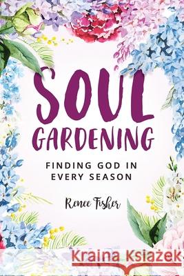 Soul Gardening: Finding God in Every Season Renee Fisher 9781733749022 Renee Fisher & Co. LLC - książka