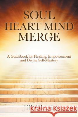 Soul Heart Mind Merge: A Guidebook for Healing, Empowerment and Divine Self-Mastery Jill Okura 9781504398886 Balboa Press - książka