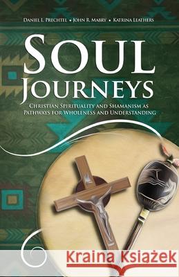 Soul Journeys: Christian Spirituality and Shamanism as Pathways for Wholeness and Understanding Daniel L. Prechtel John R. Mabry Katrina Leathers 9781949643473 Apocryphile Press - książka
