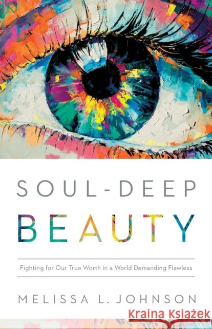 Soul–Deep Beauty – Fighting for Our True Worth in a World Demanding Flawless Melissa L Johnson 9780764241659 Baker Publishing Group - książka