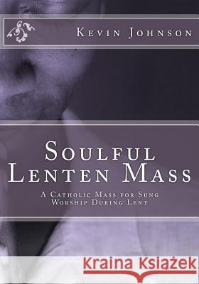 Soulful Lenten Mass: A Catholic Mass for Sung Worship During Lent Dr Kevin Phillip Johnson 9781523748730 Createspace Independent Publishing Platform - książka