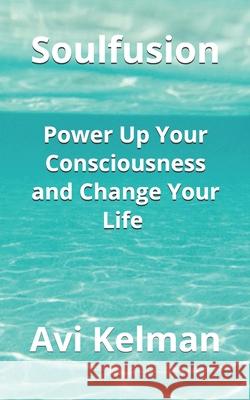 Soulfusion: Power Up Your Consciousness and Change Your Life Avi Kelman 9781081419882 Independently Published - książka