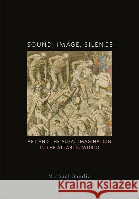 Sound, Image, Silence: Art and the Aural Imagination in the Atlantic World Michael Gaudio 9781517907396 University of Minnesota Press - książka