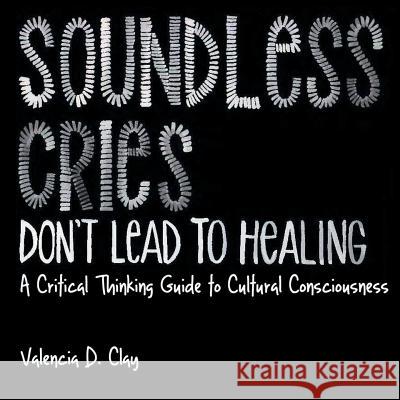 Soundless Cries Don't Lead to Healing: A Critical Thinking Guide to Cultural Consciousness Valencia D. Clay Siobhan Evelise Morgan B. Freeman 9780692733424 Valencia Clay - książka