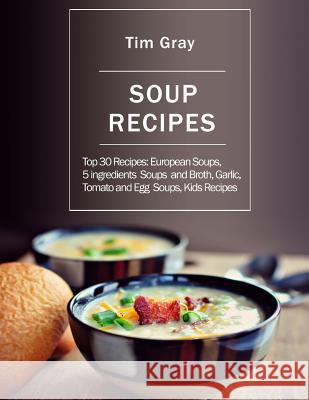 Soup Recipes: Top 30 Recipes: European Soups, 5 ingredients Soups and Broth, Garlic, Tomato and Egg Soups, Kids Recipes Gray, Tim 9781983888298 Createspace Independent Publishing Platform - książka