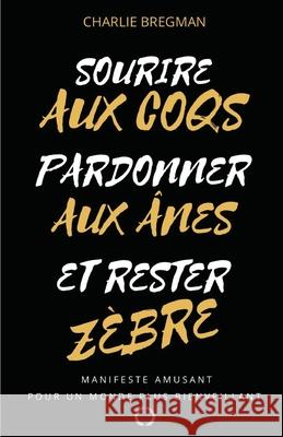 Sourire aux coqs, pardonner aux ânes, et rester zèbre !: Manifeste pour un monde plus bienveillant Bregman, Charlie 9781722267094 Createspace Independent Publishing Platform - książka